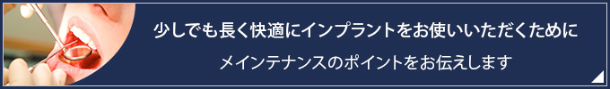 少しでも長く快適にインプラントをお使いいただくためにメインテナンスのポイントをお伝えします