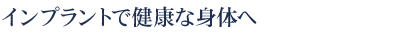 インプラントで健康な身体へ