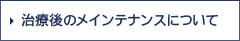 治療後のメインテナンスについて